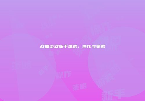 战国游戏新手攻略：操作与策略