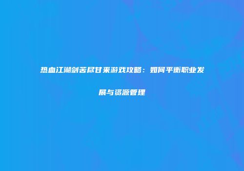 热血江湖剑苦尽甘来游戏攻略：如何平衡职业发展与资源管理