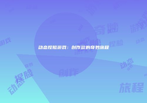 动态捏脸游戏：创作欲的奇妙旅程