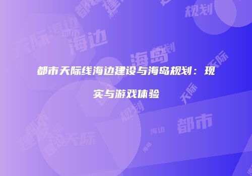 都市天际线海边建设与海岛规划：现实与游戏体验