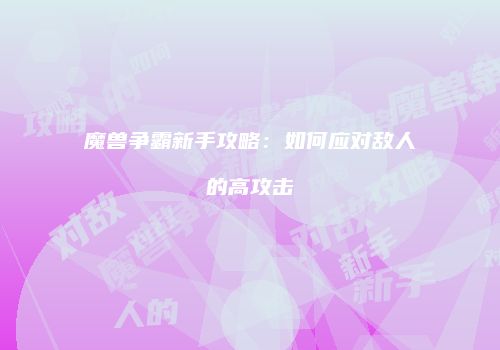 魔兽争霸新手攻略：如何应对敌人的高攻击