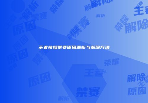 王者荣耀禁赛原因解析与解除方法