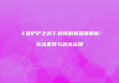 《金铲铲之战》镜像机制深度解析：玩法差异与战术运用