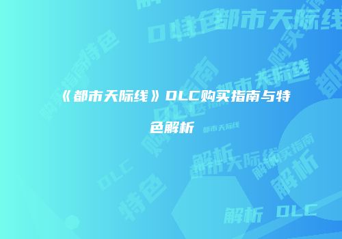 《都市天际线》DLC购买指南与特色解析