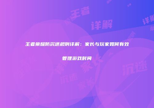 王者荣耀防沉迷规则详解：家长与玩家如何有效管理游戏时间