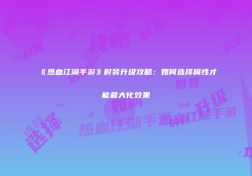 《热血江湖手游》时装升级攻略：如何选择属性才能最大化效果
