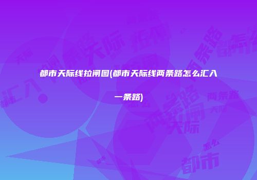 都市天际线拉闸图(都市天际线两条路怎么汇入一条路)