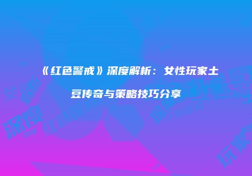 《红色警戒》深度解析：女性玩家土豆传奇与策略技巧分享