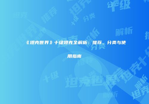 《坦克世界》十级坦克全解析：推荐、分类与使用指南