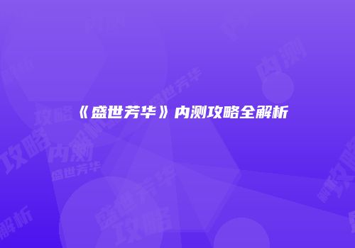 《盛世芳华》内测攻略全解析