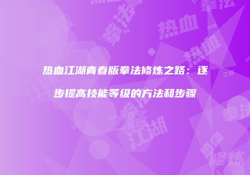热血江湖青春版拳法修炼之路：逐步提高技能等级的方法和步骤