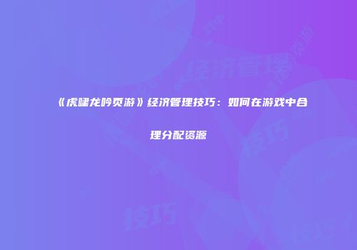 《虎啸龙吟页游》经济管理技巧：如何在游戏中合理分配资源