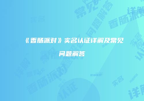 《香肠派对》实名认证详解及常见问题解答