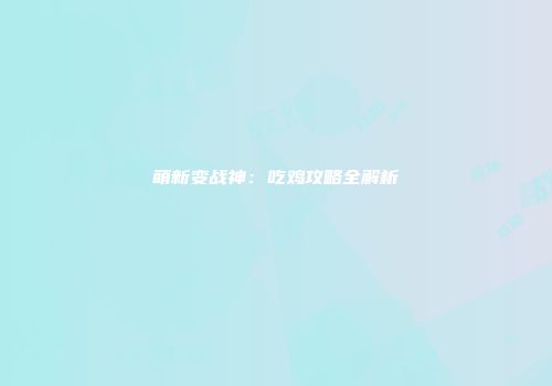 萌新变战神：吃鸡攻略全解析