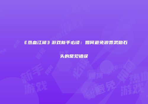 《热血江湖》游戏新手必读：如何避免浪费武勋石头的常见错误