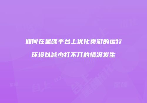 如何在星碟平台上优化页游的运行环境以减少打不开的情况发生