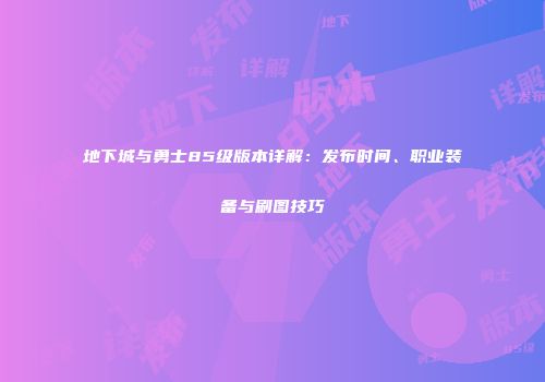 地下城与勇士85级版本详解：发布时间、职业装备与刷图技巧