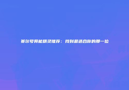 赛尔号异能精灵推荐：找到最适合你的那一位