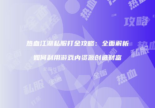 热血江湖私服打金攻略：全面解析如何利用游戏内资源创造财富