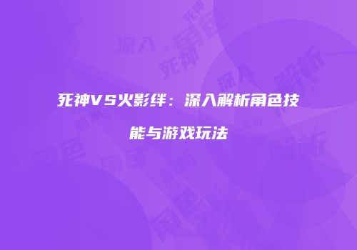 死神VS火影绊：深入解析角色技能与游戏玩法