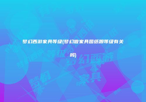 梦幻西游家具等级(梦幻做家具图纸跟等级有关吗)