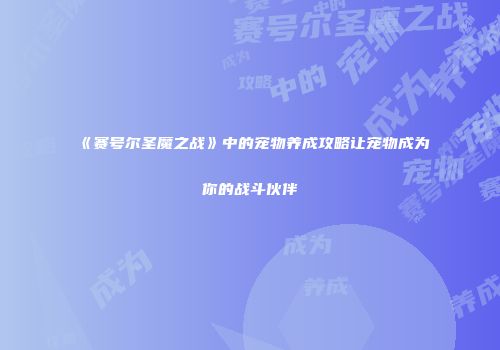 《赛号尔圣魔之战》中的宠物养成攻略让宠物成为你的战斗伙伴