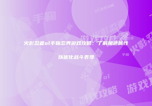 火影忍者ol手鞠忍界游戏攻略：了解角色属性以优化战斗表现