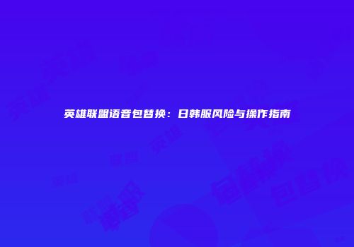 英雄联盟语音包替换：日韩服风险与操作指南