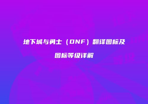 地下城与勇士（DNF）翻译图标及图标等级详解