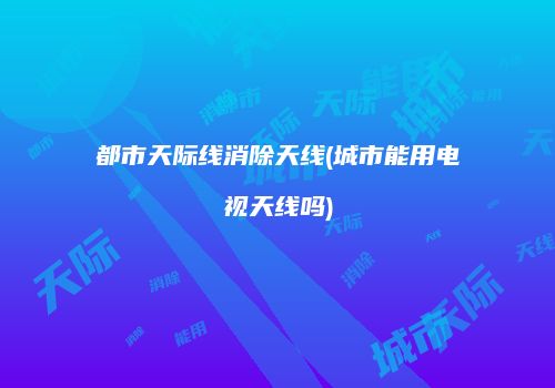 都市天际线消除天线(城市能用电视天线吗)