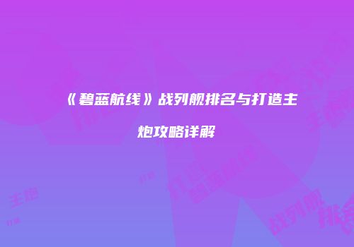 《碧蓝航线》战列舰排名与打造主炮攻略详解