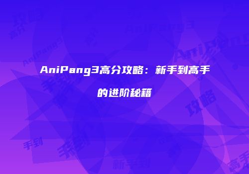 AniPang3高分攻略：新手到高手的进阶秘籍