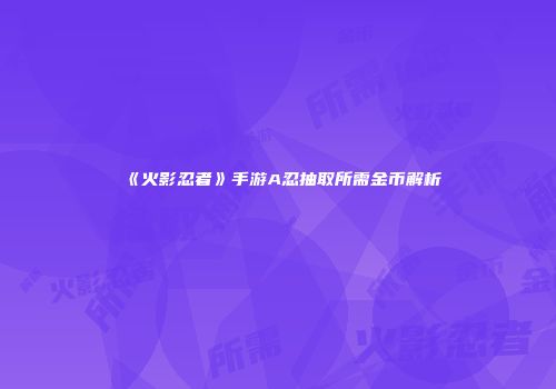 《火影忍者》手游A忍抽取所需金币解析