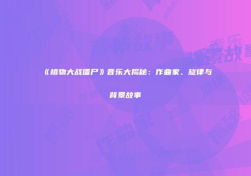 《植物大战僵尸》音乐大揭秘：作曲家、旋律与背景故事