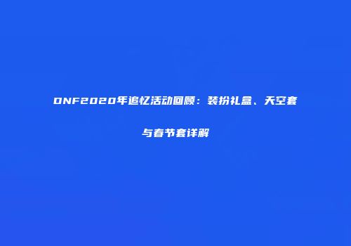DNF2020年追忆活动回顾：装扮礼盒、天空套与春节套详解