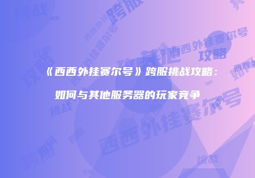 《西西外挂赛尔号》跨服挑战攻略:如何与其他服务器的玩家竞争