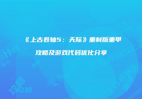 《上古卷轴5：天际》重制版重甲攻略及游戏代码优化分享