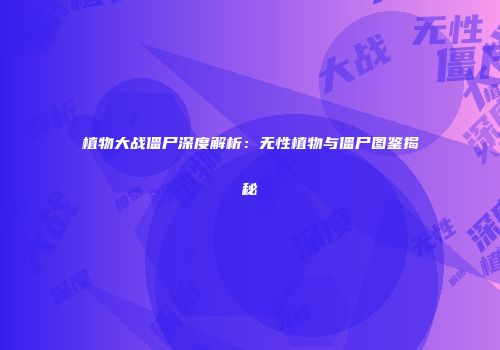 植物大战僵尸深度解析：无性植物与僵尸图鉴揭秘