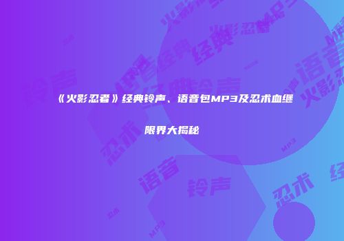 《火影忍者》经典铃声、语音包MP3及忍术血继限界大揭秘