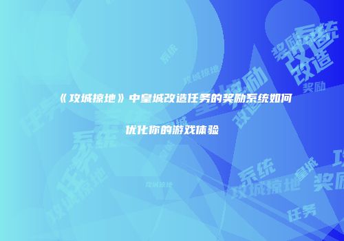 《攻城掠地》中皇城改造任务的奖励系统如何优化你的游戏体验