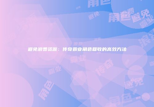 避免浪费资源：传奇霸业角色回收的高效方法