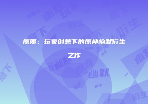 原魔：玩家创意下的原神幽默衍生之作