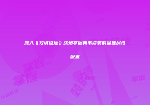 深入《攻城掠地》战场掌握典韦紫装的最佳属性配置