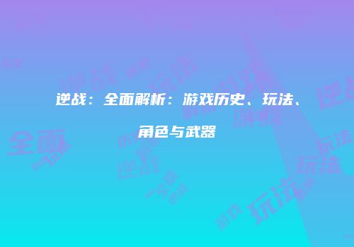 逆战：全面解析：游戏历史、玩法、角色与武器