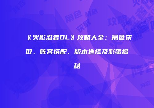 《火影忍者OL》攻略大全：角色获取、阵容搭配、版本选择及彩蛋揭秘