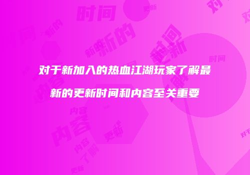 对于新加入的热血江湖玩家了解最新的更新时间和内容至关重要