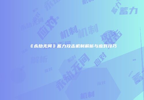《永劫无间》蓄力攻击机制解析与应对技巧