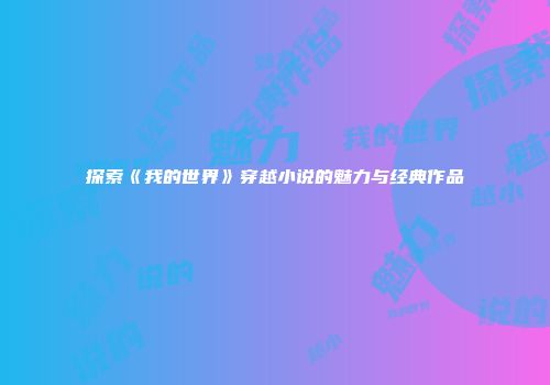 探索《我的世界》穿越小说的魅力与经典作品