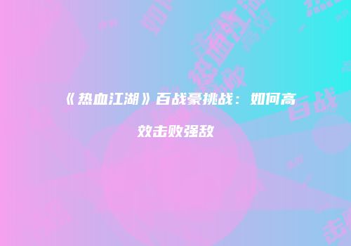 《热血江湖》百战豪挑战：如何高效击败强敌