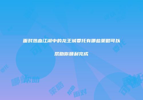 面对热血江湖中的龙王城委托有哪些策略可以帮助你顺利完成